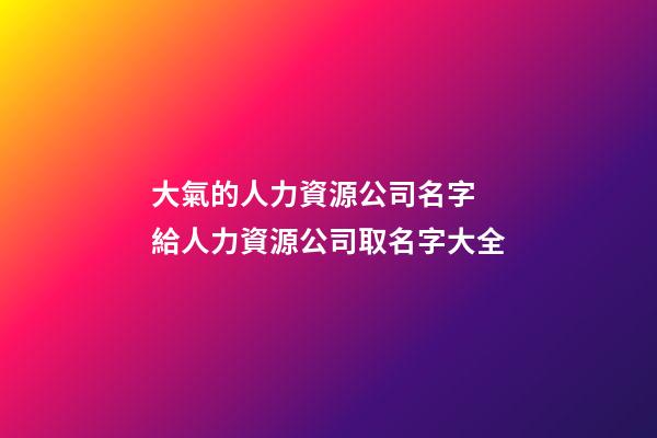 大氣的人力資源公司名字 給人力資源公司取名字大全-第1張-公司起名-玄機派